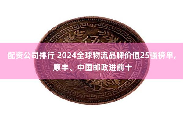 配资公司排行 2024全球物流品牌价值25强榜单, 顺丰、中国邮政进前十