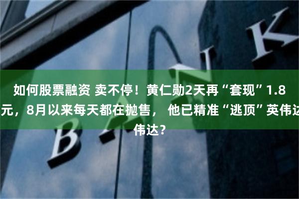 如何股票融资 卖不停！黄仁勋2天再“套现”1.8亿元，8月以来每天都在抛售， 他已精准“逃顶”英伟达？