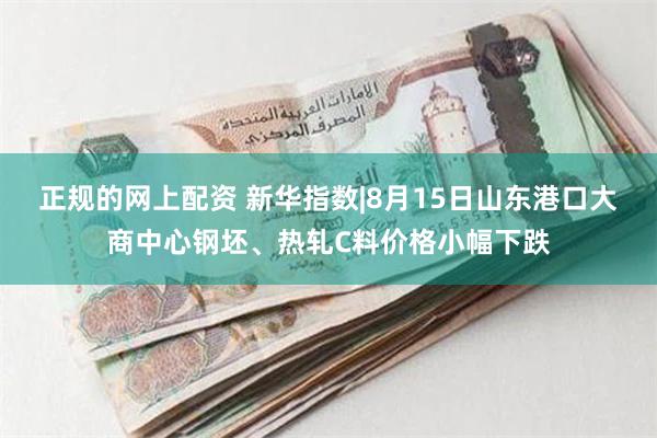 正规的网上配资 新华指数|8月15日山东港口大商中心钢坯、热轧C料价格小幅下跌