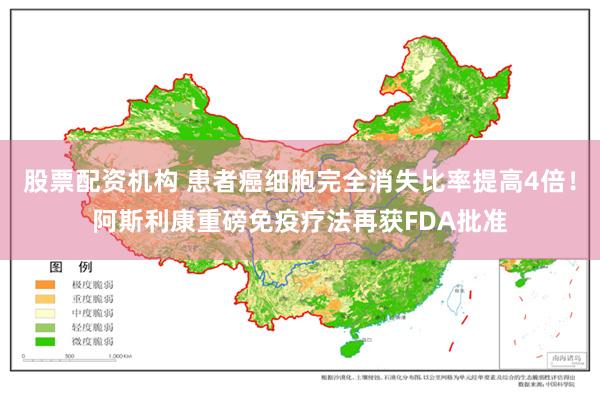 股票配资机构 患者癌细胞完全消失比率提高4倍！阿斯利康重磅免疫疗法再获FDA批准