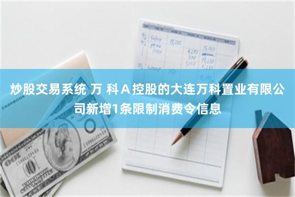 炒股交易系统 万 科Ａ控股的大连万科置业有限公司新增1条限制消费令信息