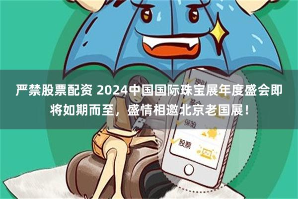 严禁股票配资 2024中国国际珠宝展年度盛会即将如期而至，盛情相邀北京老国展！