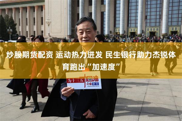 炒股期货配资 运动热力迸发 民生银行助力杰锐体育跑出“加速度