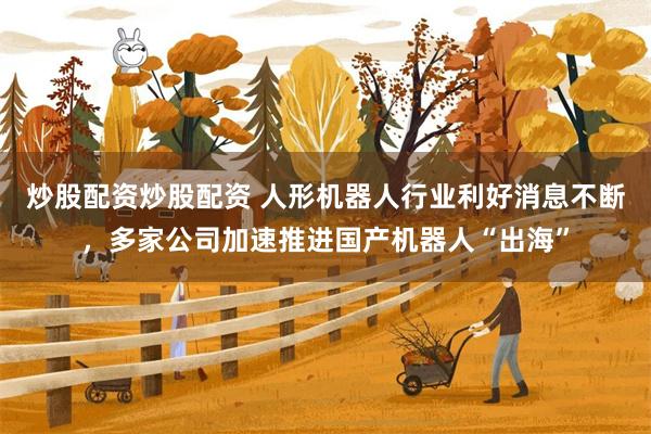 炒股配资炒股配资 人形机器人行业利好消息不断，多家公司加速推