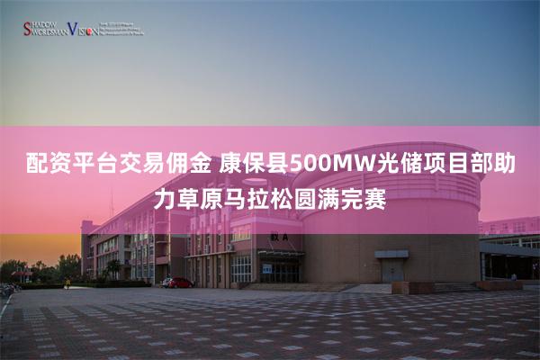 配资平台交易佣金 康保县500MW光储项目部助力草原马拉松圆