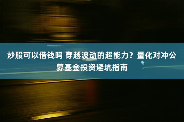 炒股可以借钱吗 穿越波动的超能力？量化对冲公募基金投资避坑指