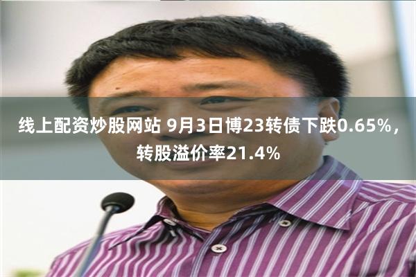 线上配资炒股网站 9月3日博23转债下跌0.65%，转股溢价