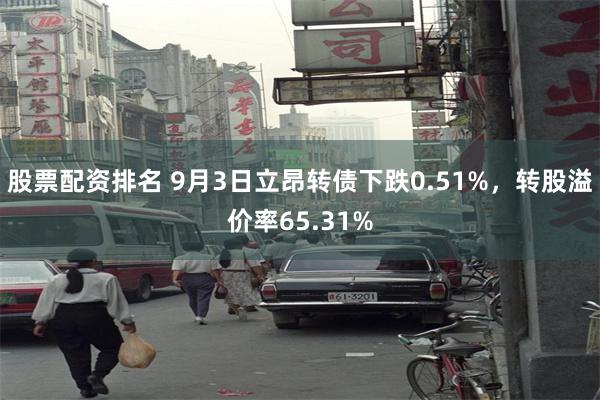 股票配资排名 9月3日立昂转债下跌0.51%，转股溢价率65