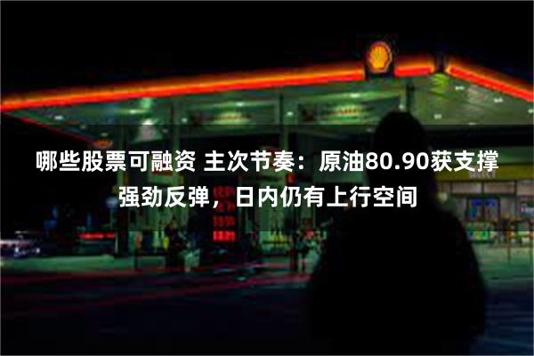 哪些股票可融资 主次节奏：原油80.90获支撑强劲反弹，日内