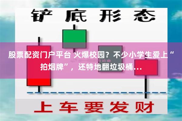 股票配资门户平台 火爆校园？不少小学生爱上“拍烟牌”，还特地