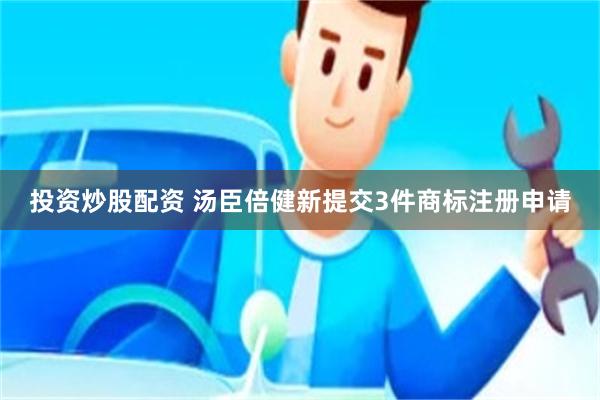 投资炒股配资 汤臣倍健新提交3件商标注册申请