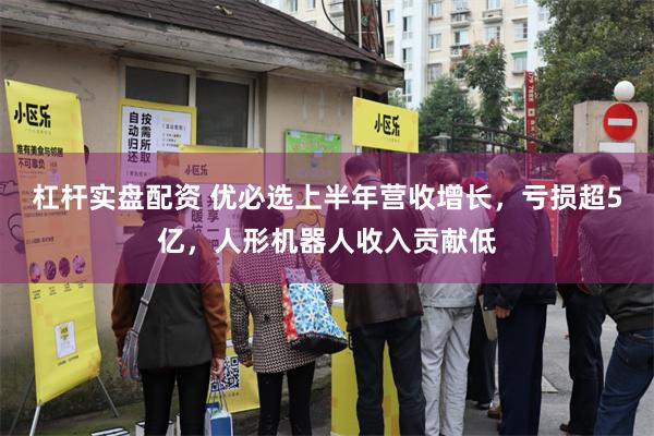 杠杆实盘配资 优必选上半年营收增长，亏损超5亿，人形机器人收