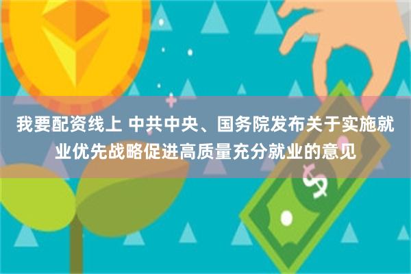 我要配资线上 中共中央、国务院发布关于实施就业优先战略促进高