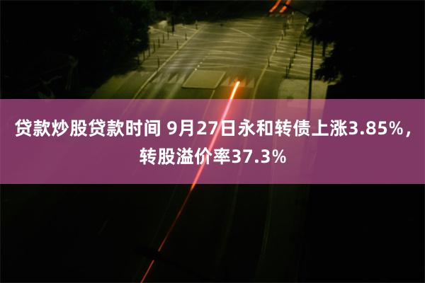 贷款炒股贷款时间 9月27日永和转债上涨3.85%，转股溢价