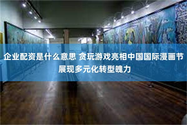 企业配资是什么意思 贪玩游戏亮相中国国际漫画节 展现多元化转