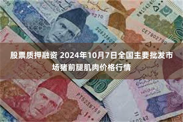 股票质押融资 2024年10月7日全国主要批发市场猪前腿肌肉