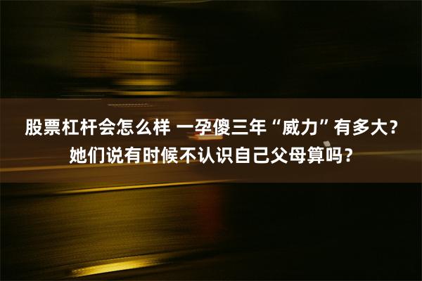 股票杠杆会怎么样 一孕傻三年“威力”有多大？她们说有时候不认识自己父母算吗？