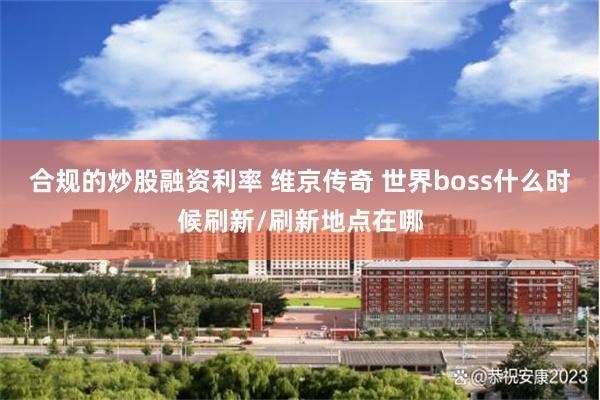 合规的炒股融资利率 维京传奇 世界boss什么时候刷新/刷新地点在哪