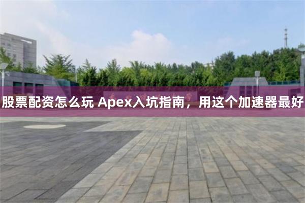 股票配资怎么玩 Apex入坑指南，用这个加速器最好