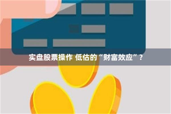 实盘股票操作 低估的“财富效应”？