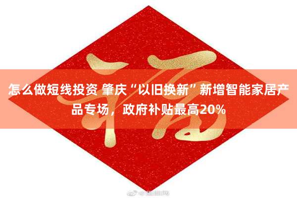 怎么做短线投资 肇庆“以旧换新”新增智能家居产品专场，政府补