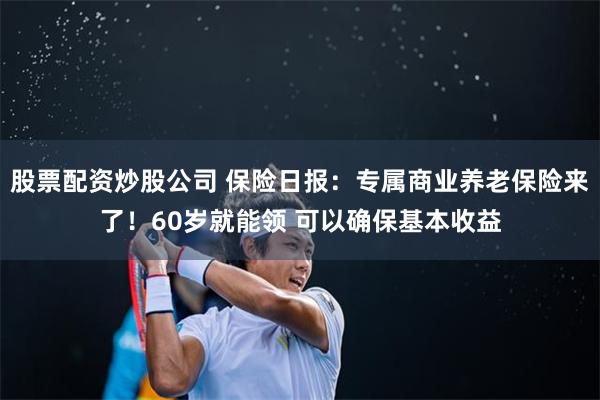 股票配资炒股公司 保险日报：专属商业养老保险来了！60岁就能领 可以确保基本收益