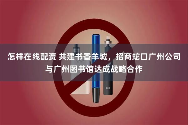 怎样在线配资 共建书香羊城，招商蛇口广州公司与广州图书馆达成