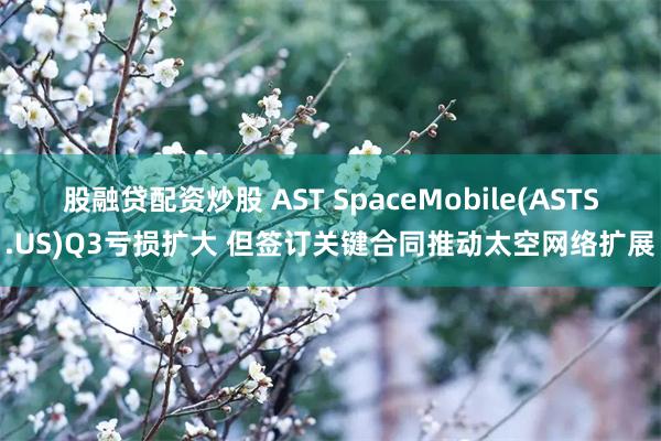 股融贷配资炒股 AST SpaceMobile(ASTS.U