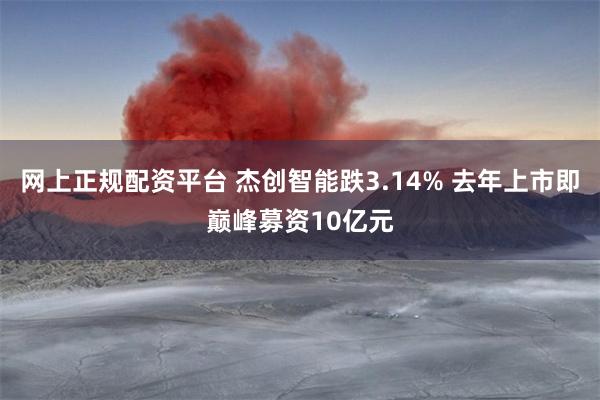 网上正规配资平台 杰创智能跌3.14% 去年上市即巅峰募资10亿元