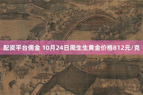 配资平台佣金 10月24日周生生黄金价格812元/克