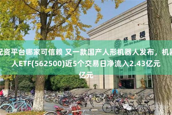 配资平台哪家可信赖 又一款国产人形机器人发布，机器人ETF(