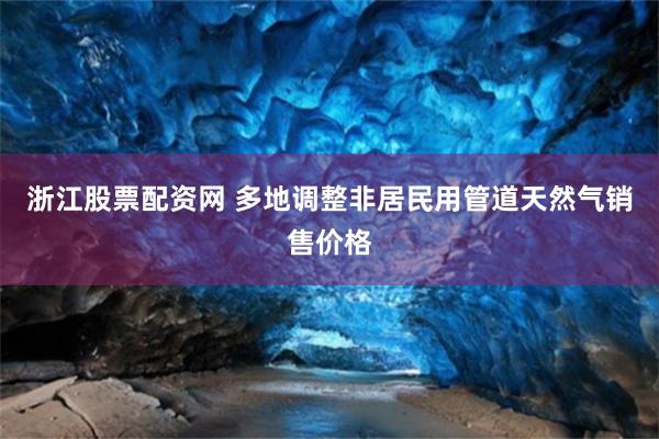 浙江股票配资网 多地调整非居民用管道天然气销售价格