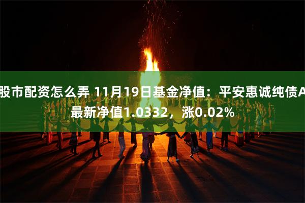 股市配资怎么弄 11月19日基金净值：平安惠诚纯债A最新净值