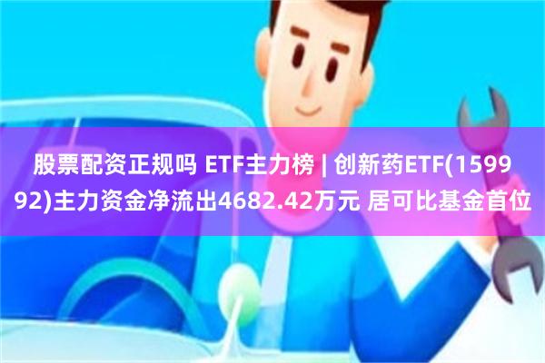 股票配资正规吗 ETF主力榜 | 创新药ETF(159992