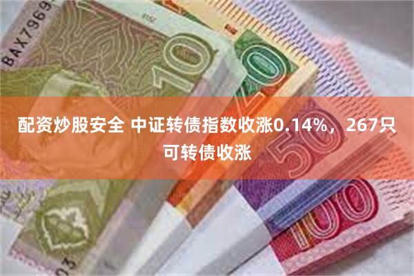 配资炒股安全 中证转债指数收涨0.14%，267只可转债收涨