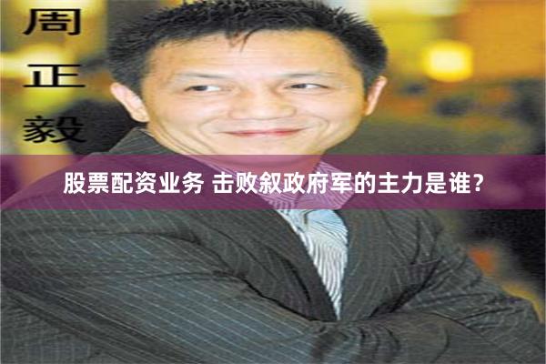 股票配资业务 击败叙政府军的主力是谁？