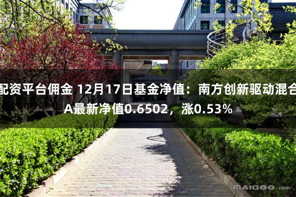 配资平台佣金 12月17日基金净值：南方创新驱动混合A最新净