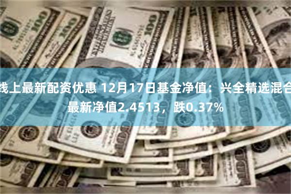 线上最新配资优惠 12月17日基金净值：兴全精选混合最新净值