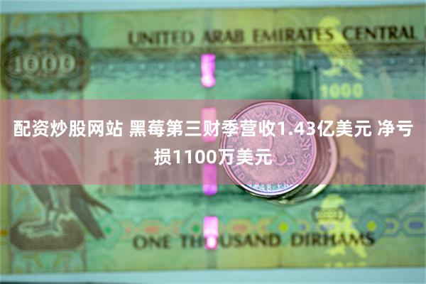 配资炒股网站 黑莓第三财季营收1.43亿美元 净亏损1100