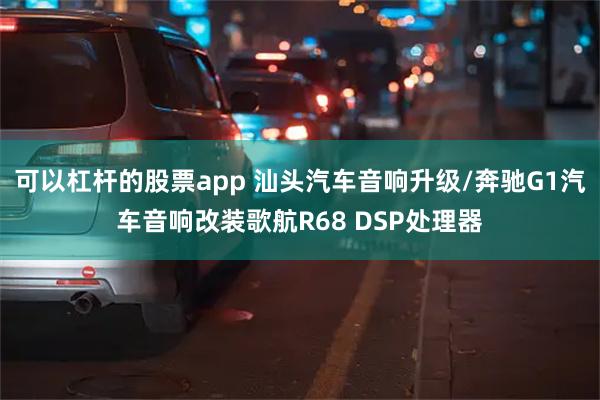 可以杠杆的股票app 汕头汽车音响升级/奔驰G1汽车音响改装