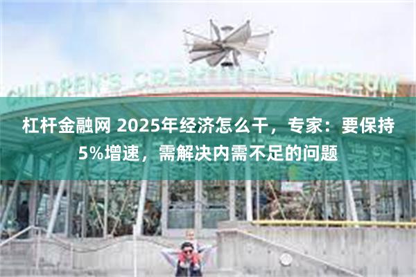 杠杆金融网 2025年经济怎么干，专家：要保持5%增速，需解