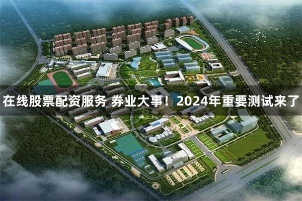 在线股票配资服务 券业大事！2024年重要测试来了