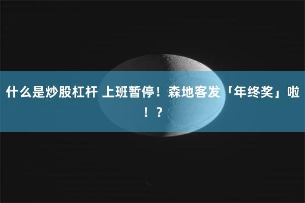 什么是炒股杠杆 上班暂停！森地客发「年终奖」啦！？