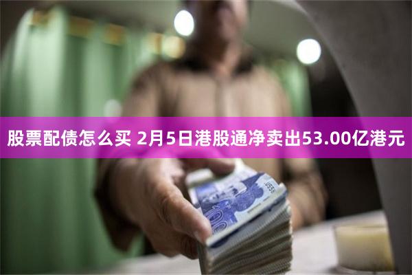 股票配债怎么买 2月5日港股通净卖出53.00亿港元