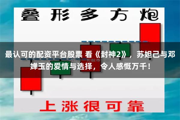 最认可的配资平台股票 看《封神2》，苏妲己与邓婵玉的爱情与选