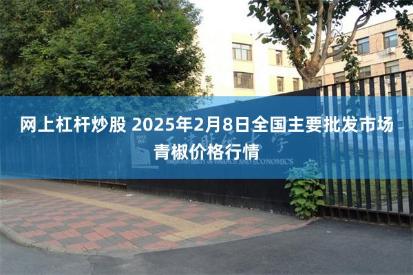 网上杠杆炒股 2025年2月8日全国主要批发市场青椒价格行情