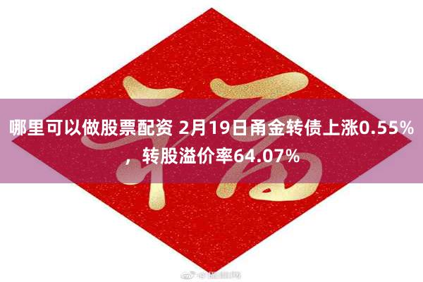 哪里可以做股票配资 2月19日甬金转债上涨0.55%，转股溢