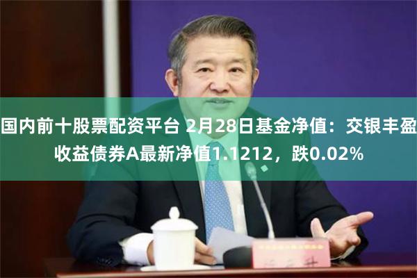 国内前十股票配资平台 2月28日基金净值：交银丰盈收益债券A