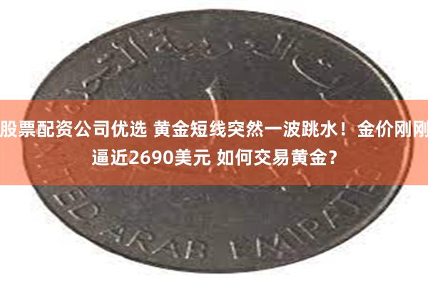 股票配资公司优选 黄金短线突然一波跳水！金价刚刚逼近2690